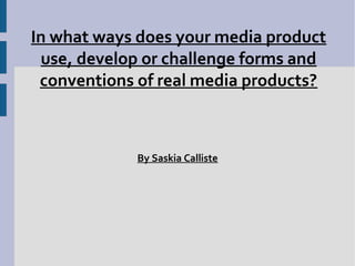 In what ways does your media product
 use, develop or challenge forms and
 conventions of real media products?



            By Saskia Calliste
 