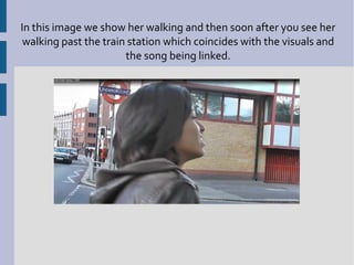 In this image we show her walking and then soon after you see her
 walking past the train station which coincides with the visuals and
                       the song being linked.
 