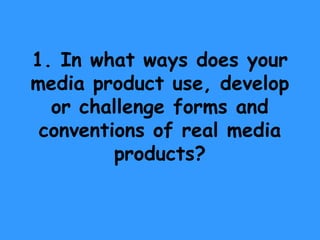 1. In what ways does your
media product use, develop
  or challenge forms and
 conventions of real media
         products?
 