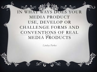 IN WHAT WAYS DOES YOUR
    MEDIA PRODUCT
    USE, DEVELOP OR
 CHALLENGE FORMS AND
 CONVENTIONS OF REAL
    MEDIA PRODUCTS
        Lindsey Parkes
 