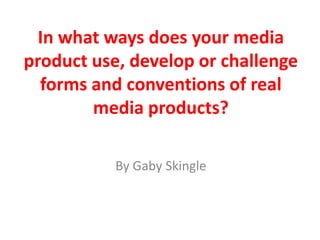 In what ways does your media
product use, develop or challenge
  forms and conventions of real
        media products?

           By Gaby Skingle
 