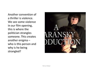 Another convention of
a thriller is violence.
We see some violence
in our film opening,
this is where the
politician strangles
someone. This creates
another enigma –
who is this person and
why is he being
strangled?



                          Harry Helyar
 