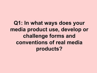 Q1: In what ways does your
media product use, develop or
    challenge forms and
  conventions of real media
         products?
 