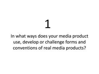 1
In what ways does your media product
 use, develop or challenge forms and
 conventions of real media products?
 