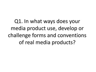Q1. In what ways does your
media product use, develop or
challenge forms and conventions
of real media products?
 