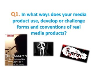 Q1. In what ways does your media
product use, develop or challenge
forms and conventions of real
media products?
 