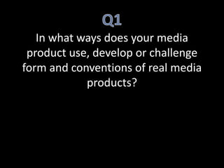 In what ways does your media
product use, develop or challenge
form and conventions of real media
products?
 