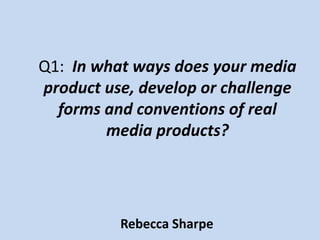 Q1: In what ways does your media
product use, develop or challenge
forms and conventions of real
media products?

Rebecca Sharpe

 