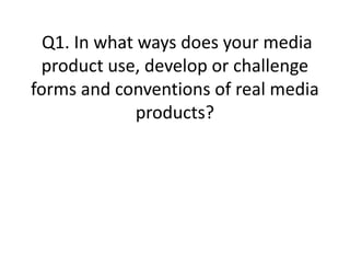 Q1. In what ways does your media
product use, develop or challenge
forms and conventions of real media
products?

 