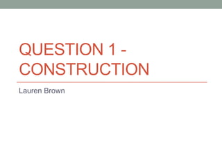 QUESTION 1 CONSTRUCTION
Lauren Brown

 