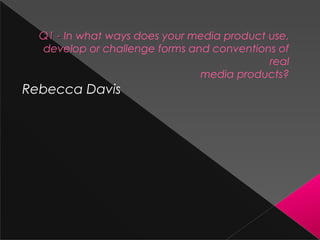 Q1 - In what ways does your media product use,
develop or challenge forms and conventions of
real
media products?

Rebecca Davis

 