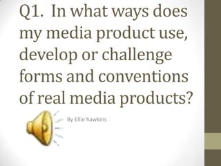 Q1. In what ways does
my media product use,
develop or challenge
forms and conventions
of real media products?
By Ellie hawkins

 