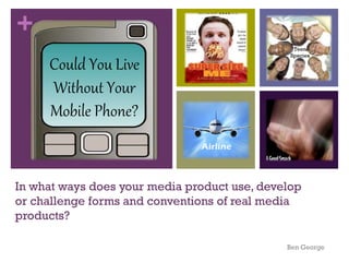 +
Could You Live
Without Your
Mobile Phone?

Teen
Species

In what ways does your media product use, develop
or challenge forms and conventions of real media
products?
Ben George

 