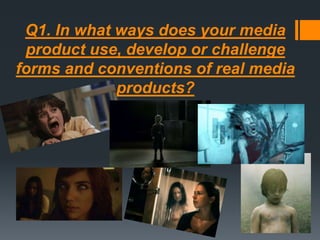 Q1. In what ways does your media
product use, develop or challenge
forms and conventions of real media
products?
 