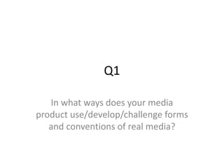 Q1
In what ways does your media
product use/develop/challenge forms
and conventions of real media?
 