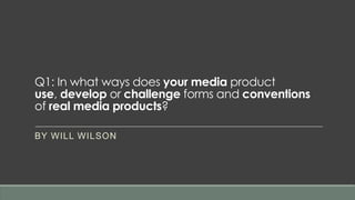 Q1: In what ways does your media product
use, develop or challenge forms and conventions
of real media products?
BY WILL WILSON
 