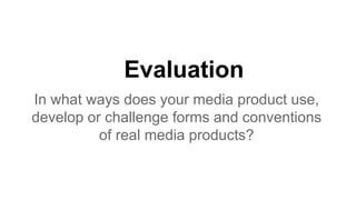 Evaluation
In what ways does your media product use,
develop or challenge forms and conventions
of real media products?
 