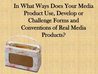 In What Ways Does Your Media
Product Use, Develop or
Challenge Forms and
Conventions of Real Media
Products?
 