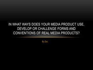 By Zac
IN WHAT WAYS DOES YOUR MEDIA PRODUCT USE,
DEVELOP OR CHALLENGE FORMS AND
CONVENTIONS OF REAL MEDIA PRODUCTS?
 