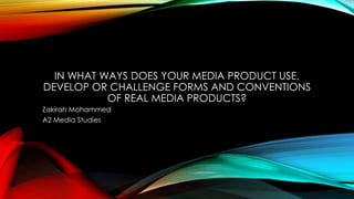 IN WHAT WAYS DOES YOUR MEDIA PRODUCT USE,
DEVELOP OR CHALLENGE FORMS AND CONVENTIONS
OF REAL MEDIA PRODUCTS?
Zakirah Mohammed
A2 Media Studies
 