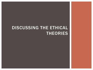 DISCUSSING THE ETHICAL 
THEORIES 
 