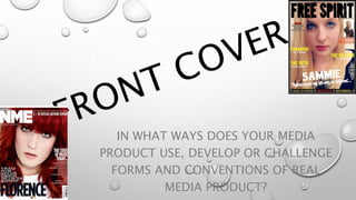 IN WHAT WAYS DOES YOUR MEDIA
PRODUCT USE, DEVELOP OR CHALLENGE
FORMS AND CONVENTIONS OF REAL
MEDIA PRODUCT?
 
