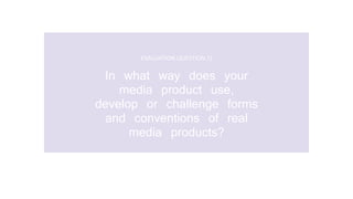EVALUATION QUESTION 1)
In what way does your
media product use,
develop or challenge forms
and conventions of real
media products?
 