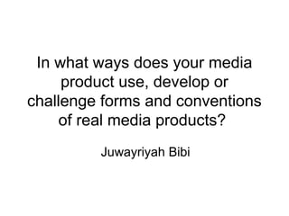 In what ways does your media
product use, develop or
challenge forms and conventions
of real media products?
Juwayriyah Bibi
 