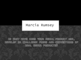 IN WHAT WAYS DOES YOUR MEDIA PRODUCT USE,
DEVELOP OR CHALLENGE FORMS AND CONVENTIONS OF
REAL MEDIA PRODUCTS?
Marcia Rumsey
 