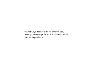 In what ways does this media product use,
develop or challenge forms and conventions of
real media products?
 