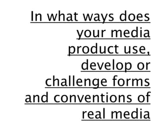 In what ways does
your media
product use,
develop or
challenge forms
and conventions of
real media
 