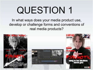 In what ways does your media product use,
develop or challenge forms and conventions of
real media products?
QUESTION 1
 