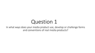 In what ways does your media product use, develop or challenge forms
and conventions of real media products?
Question 1
 