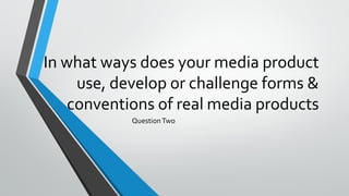 In what ways does your media product
use, develop or challenge forms &
conventions of real media products
QuestionTwo
 