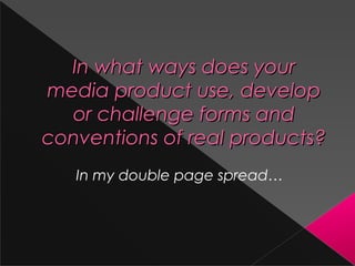 In what ways does yourIn what ways does your
media product use, developmedia product use, develop
or challenge forms andor challenge forms and
conventions of real products?conventions of real products?
In my double page spread…
 