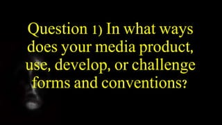 Question 1) In what ways
does your media product,
use, develop, or challenge
forms and conventions?
 