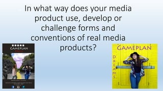 In what way does your media
product use, develop or
challenge forms and
conventions of real media
products?
In
 