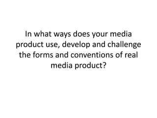 In what ways does your media
product use, develop and challenge
the forms and conventions of real
media product?
 