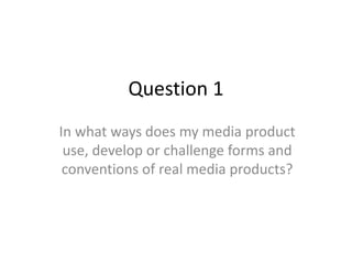 Question 1
In what ways does my media product
use, develop or challenge forms and
conventions of real media products?
 