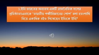 ১.ইনি ভারতের অিযেম একটি রাজনিনেক দতের
প্রনেষ্ঠাো।এিাতক ‘ভারেীয় পক্ষীনিজ্ঞাতির পপাপ’ িো হে।পানি
নিতয় একানিক িইও নেতিতেি ইনি।তক ইনি?
 