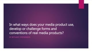 In what ways does your media product use,
develop or challenge forms and
conventions of real media products?
BY BETHANY STEPHENSON
 
