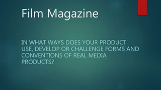 Film Magazine
IN WHAT WAYS DOES YOUR PRODUCT
USE, DEVELOP OR CHALLENGE FORMS AND
CONVENTIONS OF REAL MEDIA
PRODUCTS?
 