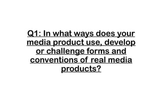 Q1: In what ways does your
media product use, develop
or challenge forms and
conventions of real media
products?
 