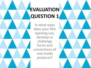 EVALUATION
QUESTION 1
In what ways
does your film
opening use,
develop or
challenge
forms and
conventions of
real media
products?
 