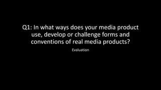Q1: In what ways does your media product
use, develop or challenge forms and
conventions of real media products?
Evaluation
 