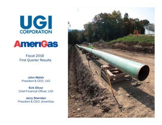 1
Fiscal 2016
First Quarter Results
John Walsh
President & CEO, UGI
Kirk Oliver
Chief Financial Officer, UGI
Jerry Sheridan
President & CEO, AmeriGas
 