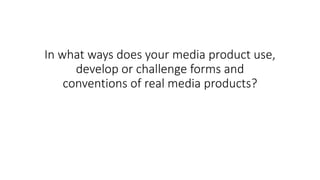 In what ways does your media product use,
develop or challenge forms and
conventions of real media products?
 