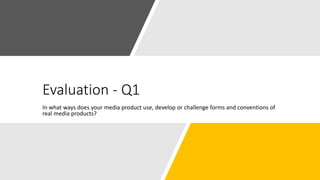 Evaluation - Q1
In what ways does your media product use, develop or challenge forms and conventions of
real media products?
 