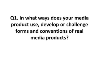 Q1. In what ways does your media
product use, develop or challenge
forms and conventions of real
media products?
 