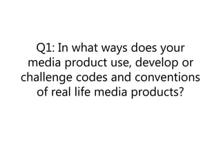 Q1: In what ways does your
media product use, develop or
challenge codes and conventions
of real life media products?
 